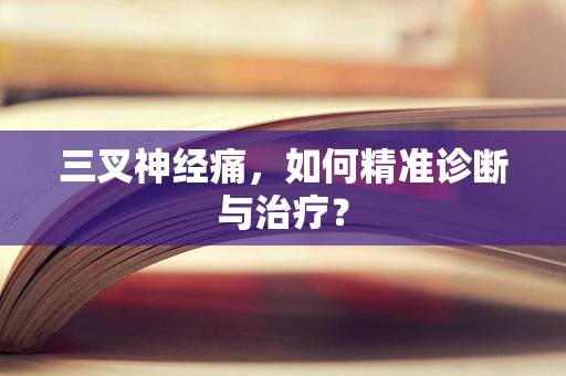 三叉神经痛，如何精准诊断与治疗？