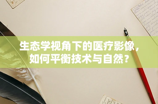 生态学视角下的医疗影像，如何平衡技术与自然？