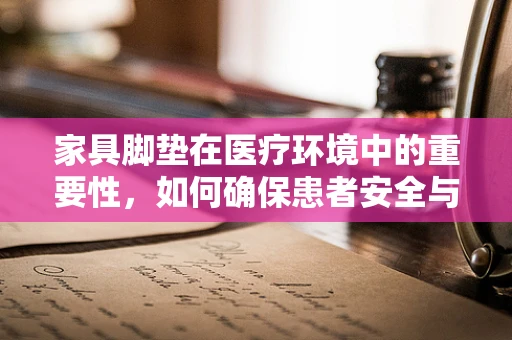 家具脚垫在医疗环境中的重要性，如何确保患者安全与设备稳定？