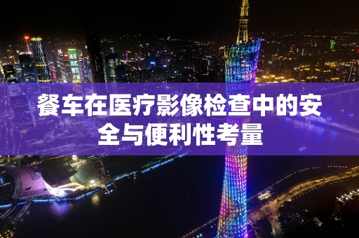 餐车在医疗影像检查中的安全与便利性考量