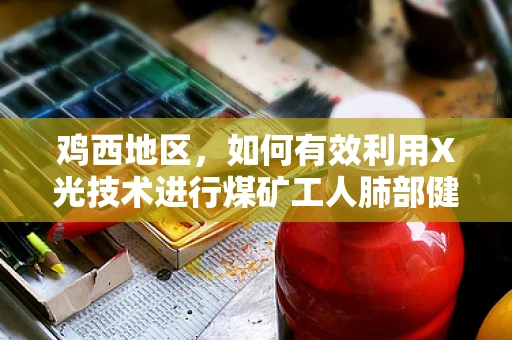 鸡西地区，如何有效利用X光技术进行煤矿工人肺部健康监测？