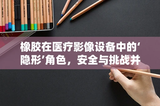 橡胶在医疗影像设备中的‘隐形’角色，安全与挑战并存？