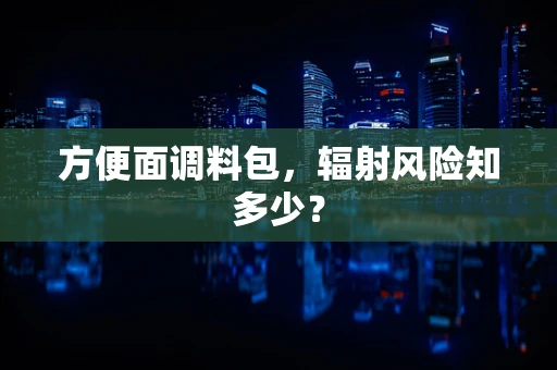 方便面调料包，辐射风险知多少？