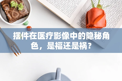 摆件在医疗影像中的隐秘角色，是福还是祸？