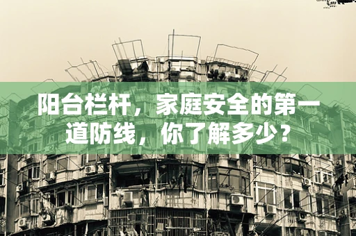 阳台栏杆，家庭安全的第一道防线，你了解多少？