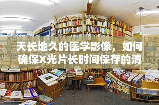 天长地久的医学影像，如何确保X光片长时间保存的清晰度？