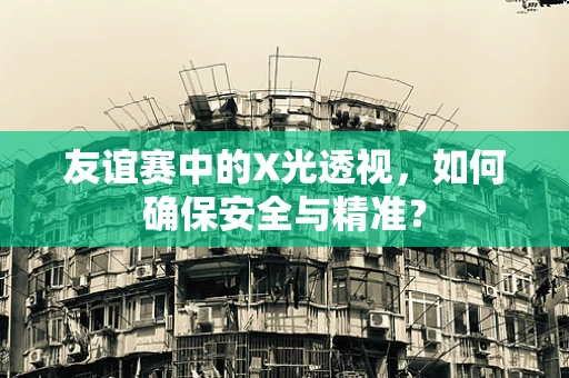 友谊赛中的X光透视，如何确保安全与精准？