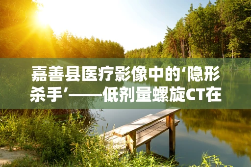 嘉善县医疗影像中的‘隐形杀手’——低剂量螺旋CT在肺癌筛查中的应用