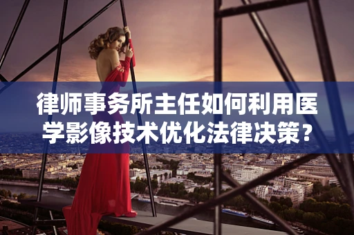 律师事务所主任如何利用医学影像技术优化法律决策？