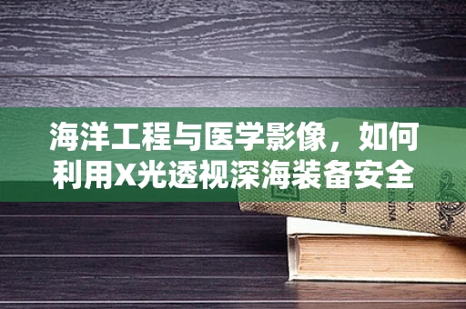 海洋工程与医学影像，如何利用X光透视深海装备安全？