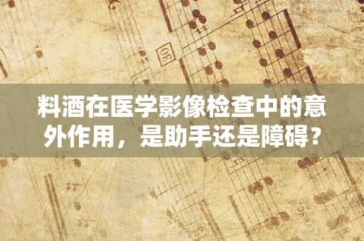 料酒在医学影像检查中的意外作用，是助手还是障碍？
