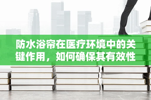 防水浴帘在医疗环境中的关键作用，如何确保其有效性与安全性？