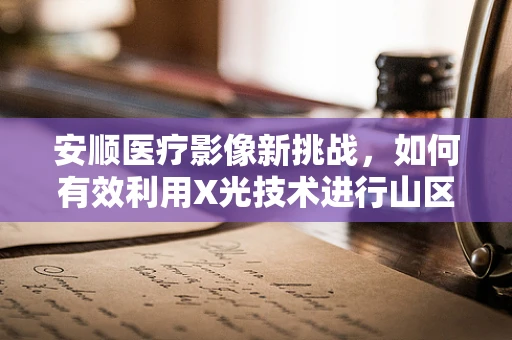 安顺医疗影像新挑战，如何有效利用X光技术进行山区医疗资源优化？