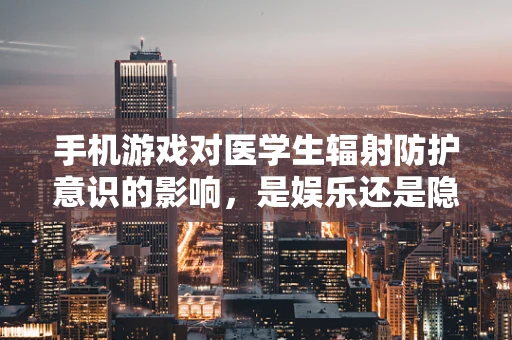 手机游戏对医学生辐射防护意识的影响，是娱乐还是隐患？