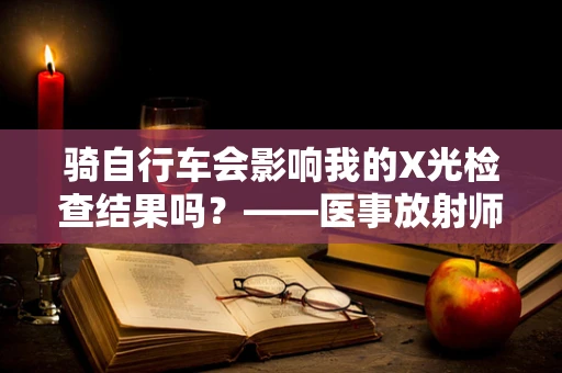 骑自行车会影响我的X光检查结果吗？——医事放射师的解答