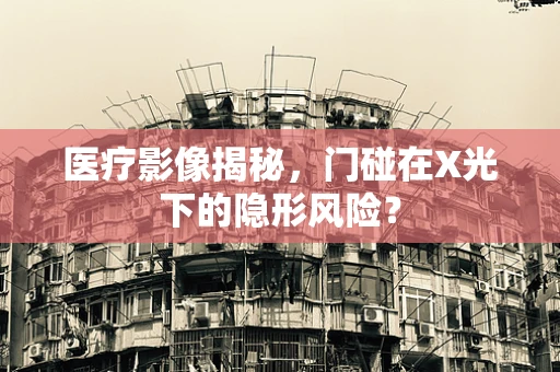 医疗影像揭秘，门碰在X光下的隐形风险？
