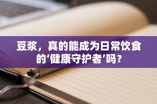 豆浆，真的能成为日常饮食的‘健康守护者’吗？