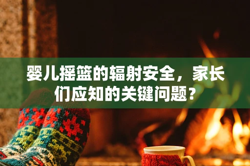 婴儿摇篮的辐射安全，家长们应知的关键问题？