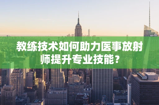 教练技术如何助力医事放射师提升专业技能？