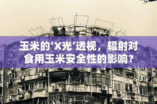 玉米的‘X光’透视，辐射对食用玉米安全性的影响？