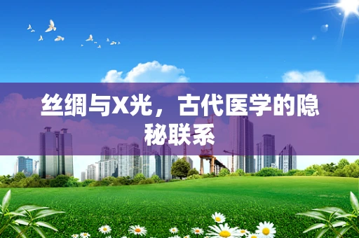 丝绸与X光，古代医学的隐秘联系