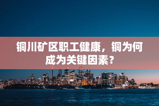 铜川矿区职工健康，铜为何成为关键因素？