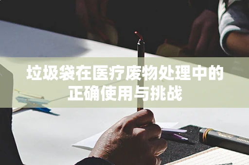 垃圾袋在医疗废物处理中的正确使用与挑战