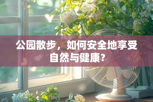 公园散步，如何安全地享受自然与健康？