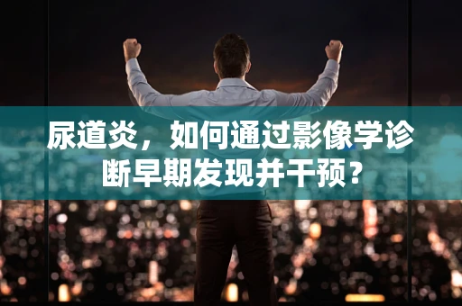 尿道炎，如何通过影像学诊断早期发现并干预？