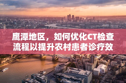 鹰潭地区，如何优化CT检查流程以提升农村患者诊疗效率？