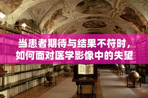 当患者期待与结果不符时，如何面对医学影像中的失望？