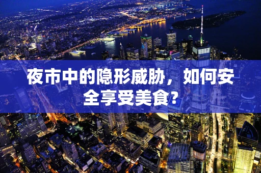 夜市中的隐形威胁，如何安全享受美食？