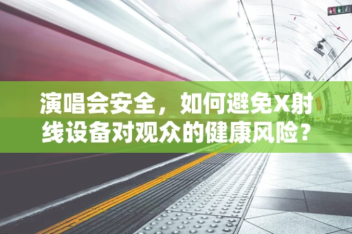 演唱会安全，如何避免X射线设备对观众的健康风险？