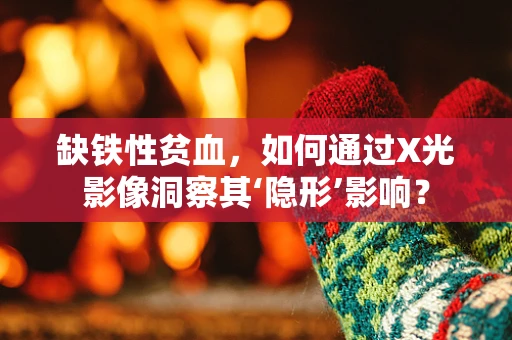 缺铁性贫血，如何通过X光影像洞察其‘隐形’影响？
