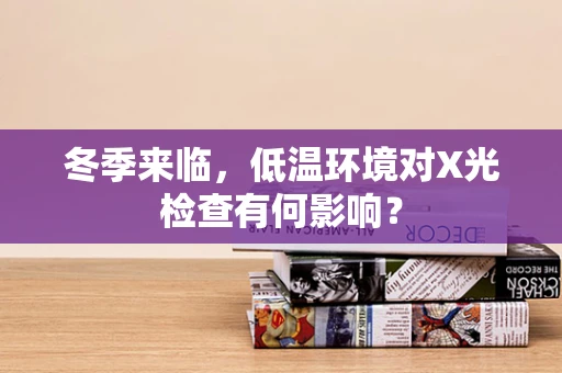 冬季来临，低温环境对X光检查有何影响？