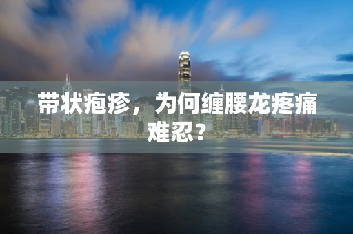 带状疱疹，为何缠腰龙疼痛难忍？
