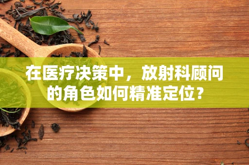 在医疗决策中，放射科顾问的角色如何精准定位？