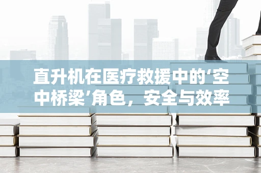 直升机在医疗救援中的‘空中桥梁’角色，安全与效率的双重挑战