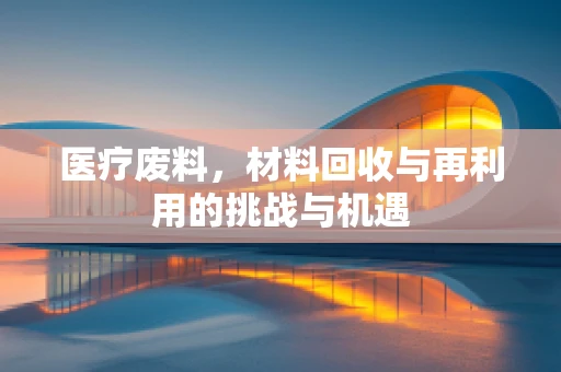 医疗废料，材料回收与再利用的挑战与机遇