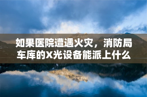 如果医院遭遇火灾，消防局车库的X光设备能派上什么用场？