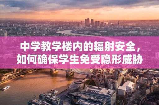中学教学楼内的辐射安全，如何确保学生免受隐形威胁？
