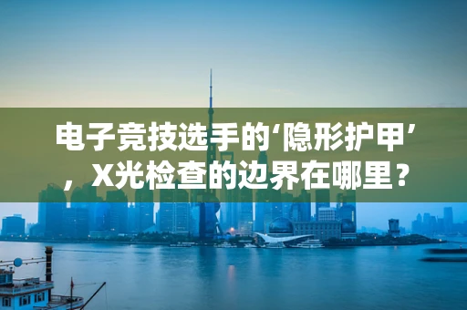 电子竞技选手的‘隐形护甲’，X光检查的边界在哪里？