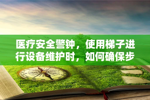 医疗安全警钟，使用梯子进行设备维护时，如何确保步步为营？