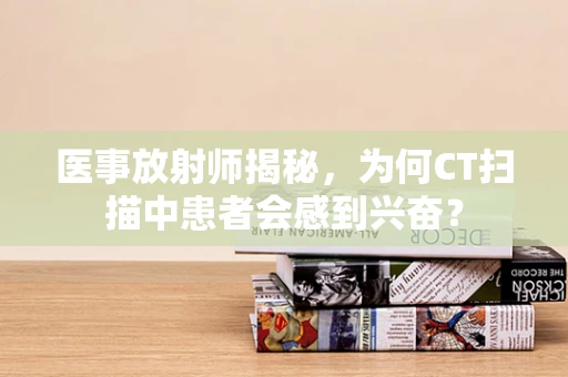 医事放射师揭秘，为何CT扫描中患者会感到兴奋？
