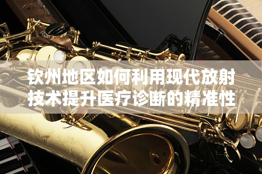 钦州地区如何利用现代放射技术提升医疗诊断的精准性？