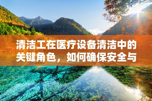 清洁工在医疗设备清洁中的关键角色，如何确保安全与效率？