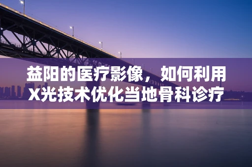 益阳的医疗影像，如何利用X光技术优化当地骨科诊疗？