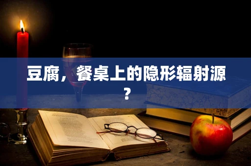 豆腐，餐桌上的隐形辐射源？