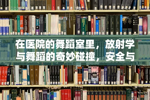 在医院的舞蹈室里，放射学与舞蹈的奇妙碰撞，安全与空间布局的考量