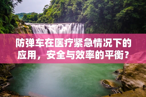 防弹车在医疗紧急情况下的应用，安全与效率的平衡？